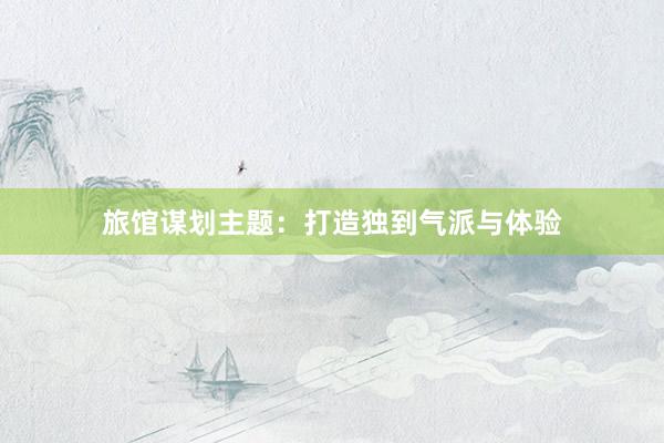 旅馆谋划主题：打造独到气派与体验