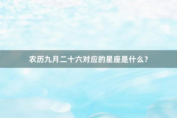 农历九月二十六对应的星座是什么？
