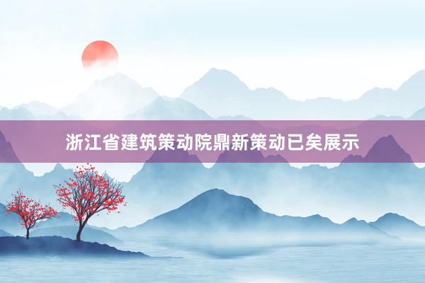 浙江省建筑策动院鼎新策动已矣展示