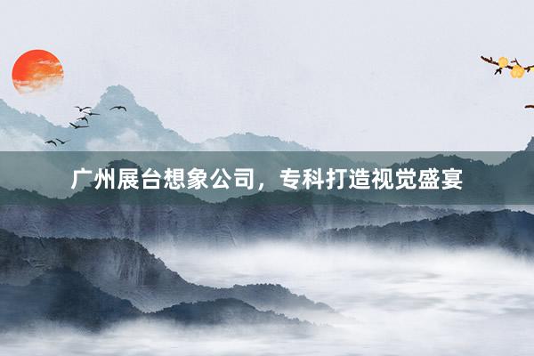 广州展台想象公司,专科打造视觉盛宴