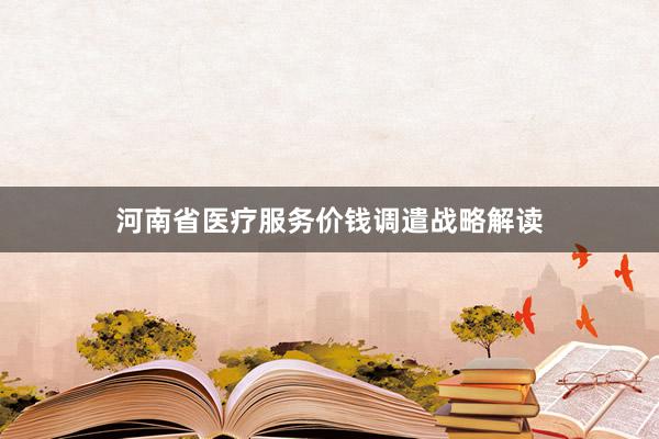 河南省医疗服务价钱调遣战略解读