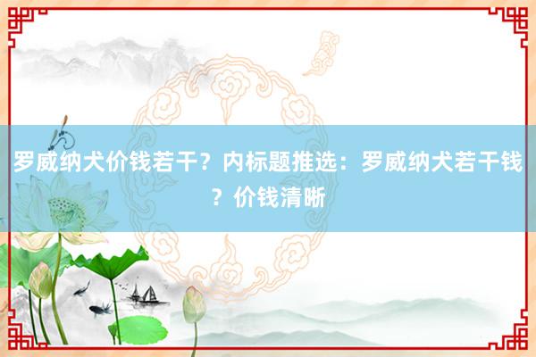 罗威纳犬价钱若干？内标题推选：罗威纳犬若干钱？价钱清晰